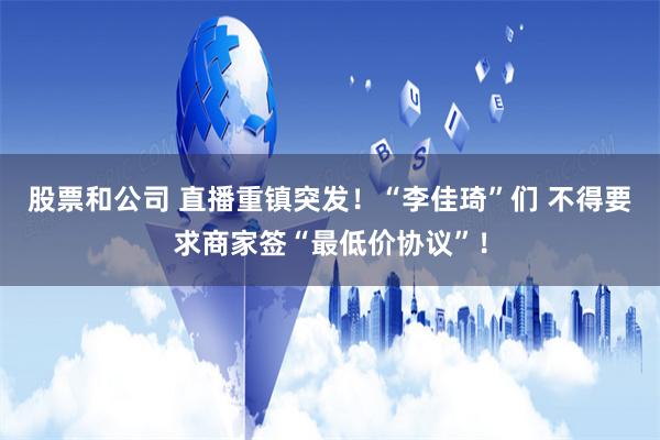 股票和公司 直播重镇突发！“李佳琦”们 不得要求商家签“最低价协议”！