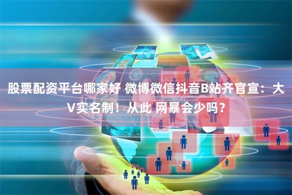 股票配资平台哪家好 微博微信抖音B站齐官宣：大V实名制！从此 网暴会少吗？