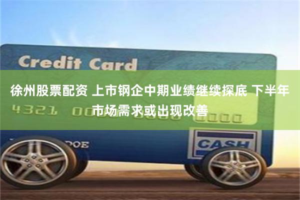 徐州股票配资 上市钢企中期业绩继续探底 下半年市场需求或出现改善