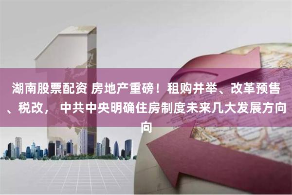 湖南股票配资 房地产重磅！租购并举、改革预售、税改， 中共中央明确住房制度未来几大发展方向