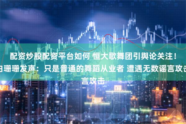 配资炒股配资平台如何 恒大歌舞团引舆论关注！白珊珊发声：只是普通的舞蹈从业者 遭遇无数谣言攻击