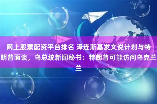 网上股票配资平台排名 泽连斯基发文说计划与特朗普面谈，乌总统新闻秘书：特朗普可能访问乌克兰