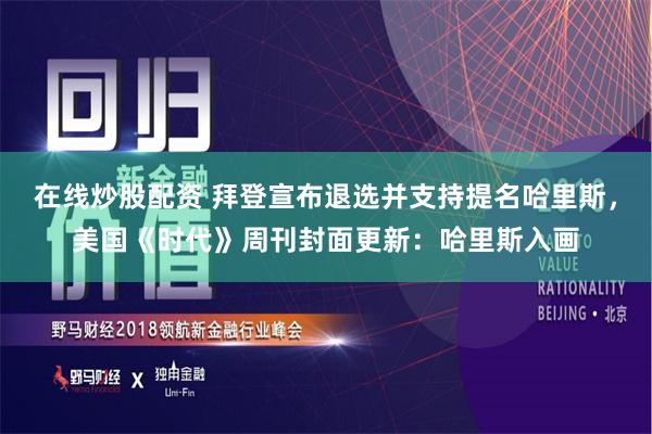 在线炒股配资 拜登宣布退选并支持提名哈里斯，美国《时代》周刊封面更新：哈里斯入画