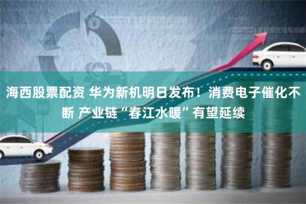 海西股票配资 华为新机明日发布！消费电子催化不断 产业链“春江水暖”有望延续