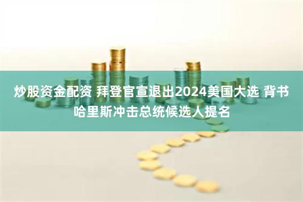 炒股资金配资 拜登官宣退出2024美国大选 背书哈里斯冲击总统候选人提名