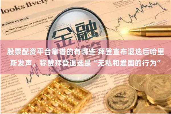 股票配资平台靠谱的有哪些 拜登宣布退选后哈里斯发声，称赞拜登退选是“无私和爱国的行为”