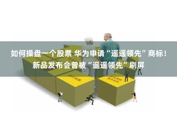 如何操盘一个股票 华为申请“遥遥领先”商标！新品发布会曾被“遥遥领先”刷屏