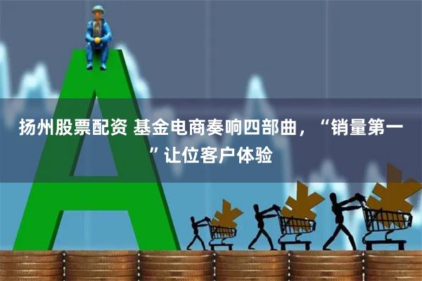 扬州股票配资 基金电商奏响四部曲，“销量第一”让位客户体验