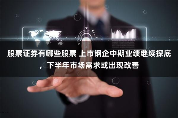 股票证券有哪些股票 上市钢企中期业绩继续探底，下半年市场需求或出现改善