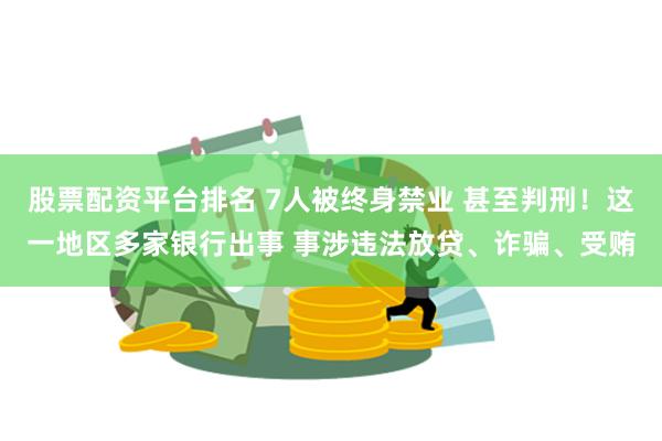 股票配资平台排名 7人被终身禁业 甚至判刑！这一地区多家银行出事 事涉违法放贷、诈骗、受贿