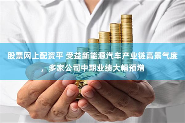 股票网上配资平 受益新能源汽车产业链高景气度，多家公司中期业绩大幅预增