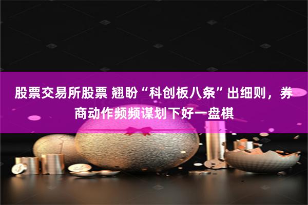 股票交易所股票 翘盼“科创板八条”出细则，券商动作频频谋划下好一盘棋