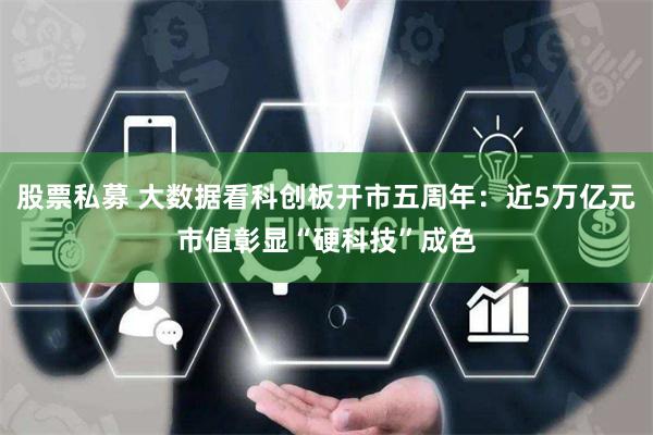 股票私募 大数据看科创板开市五周年：近5万亿元市值彰显“硬科技”成色