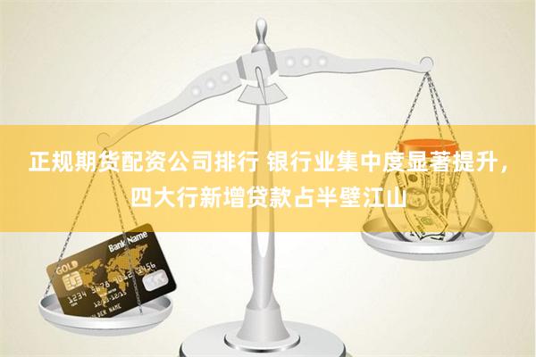 正规期货配资公司排行 银行业集中度显著提升，四大行新增贷款占半壁江山