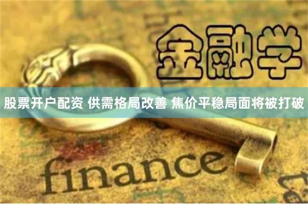 股票开户配资 供需格局改善 焦价平稳局面将被打破