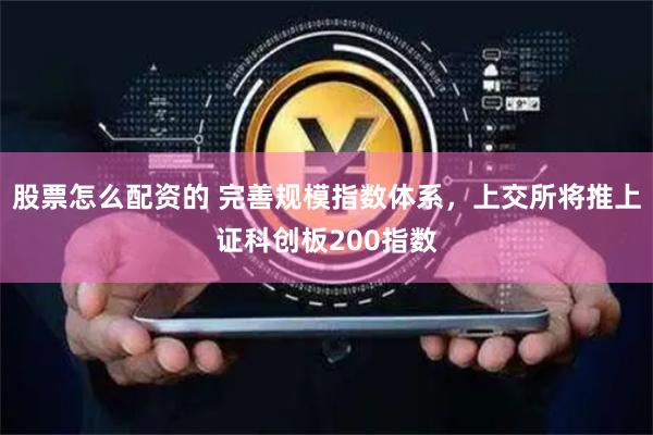 股票怎么配资的 完善规模指数体系，上交所将推上证科创板200指数