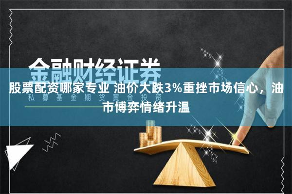 股票配资哪家专业 油价大跌3%重挫市场信心，油市博弈情绪升温