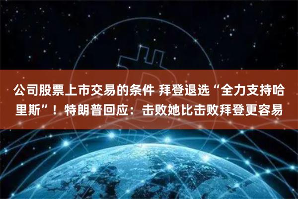 公司股票上市交易的条件 拜登退选“全力支持哈里斯”！特朗普回应：击败她比击败拜登更容易