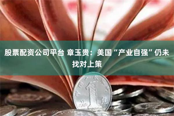 股票配资公司平台 章玉贵：美国“产业自强”仍未找对上策