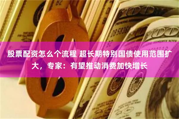 股票配资怎么个流程 超长期特别国债使用范围扩大，专家：有望推动消费加快增长