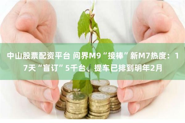 中山股票配资平台 问界M9“接棒”新M7热度：17天“盲订”5千台、提车已排到明年2月