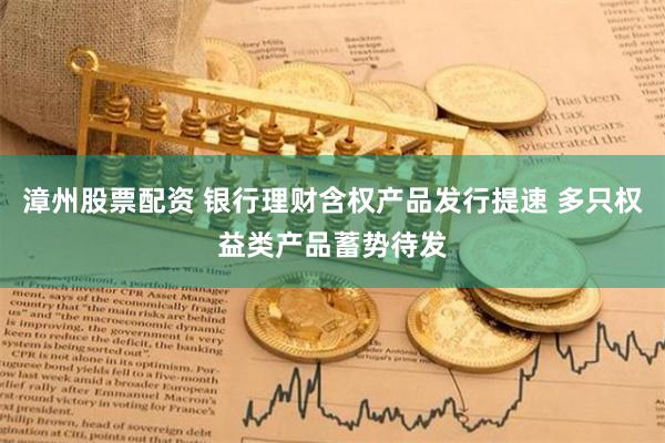 漳州股票配资 银行理财含权产品发行提速 多只权益类产品蓄势待发