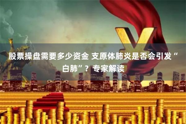 股票操盘需要多少资金 支原体肺炎是否会引发“白肺”？专家解读