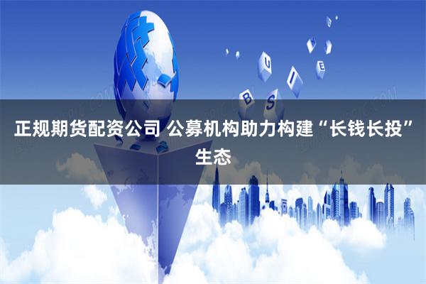 正规期货配资公司 公募机构助力构建“长钱长投”生态