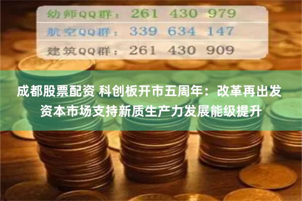 成都股票配资 科创板开市五周年：改革再出发 资本市场支持新质生产力发展能级提升