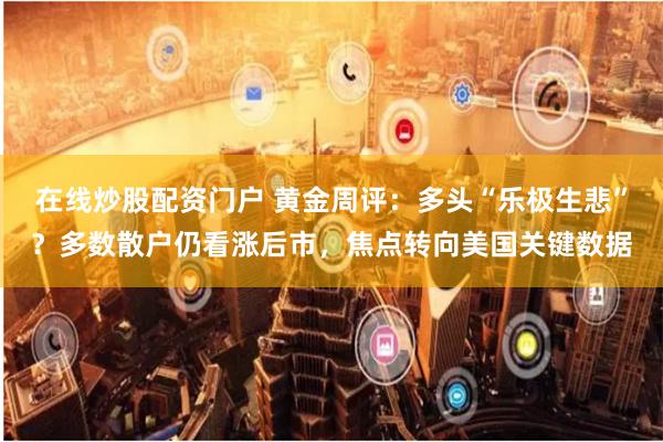 在线炒股配资门户 黄金周评：多头“乐极生悲”？多数散户仍看涨后市，焦点转向美国关键数据