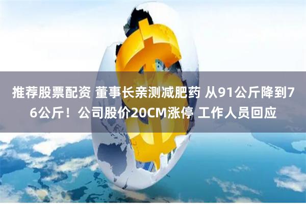 推荐股票配资 董事长亲测减肥药 从91公斤降到76公斤！公司股价20CM涨停 工作人员回应
