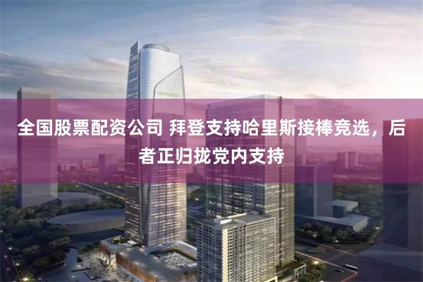 全国股票配资公司 拜登支持哈里斯接棒竞选，后者正归拢党内支持