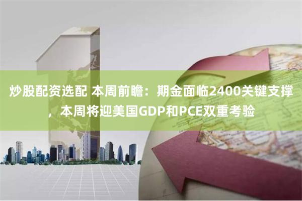 炒股配资选配 本周前瞻：期金面临2400关键支撑，本周将迎美国GDP和PCE双重考验