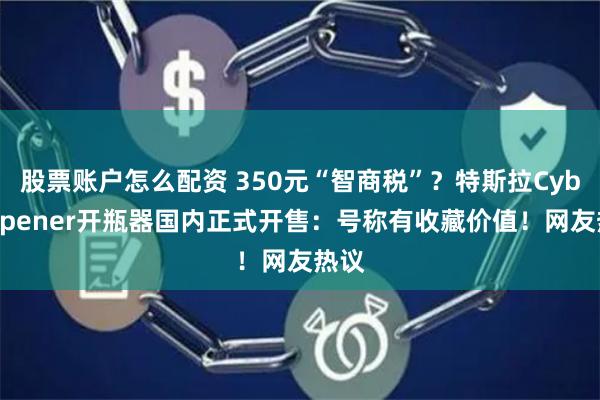 股票账户怎么配资 350元“智商税”？特斯拉CyberOpener开瓶器国内正式开售：号称有收藏价值！网友热议