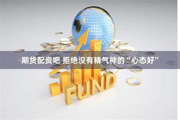期货配资吧 拒绝没有精气神的“心态好”