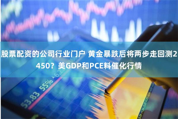 股票配资的公司行业门户 黄金暴跌后将两步走回测2450？美GDP和PCE料催化行情