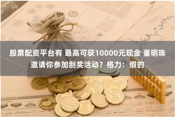 股票配资平台有 最高可获10000元现金 董明珠邀请你参加刮奖活动？格力：假的