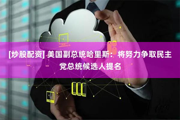 [炒股配资] 美国副总统哈里斯：将努力争取民主党总统候选人提名