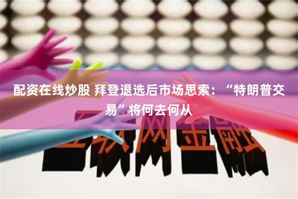 配资在线炒股 拜登退选后市场思索：“特朗普交易”将何去何从
