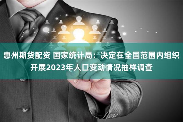 惠州期货配资 国家统计局：决定在全国范围内组织开展2023年人口变动情况抽样调查
