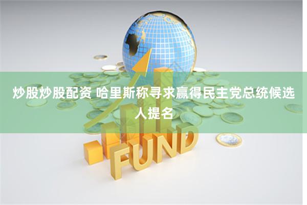 炒股炒股配资 哈里斯称寻求赢得民主党总统候选人提名