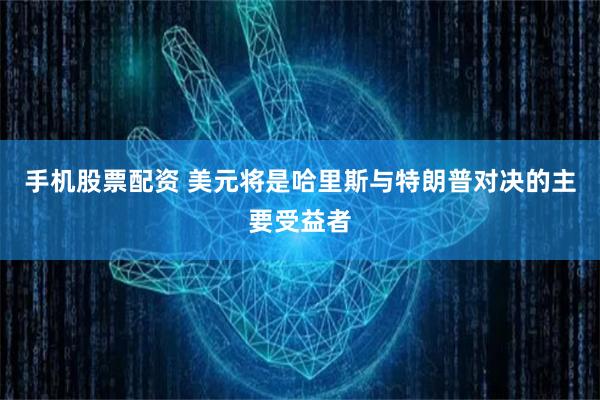 手机股票配资 美元将是哈里斯与特朗普对决的主要受益者