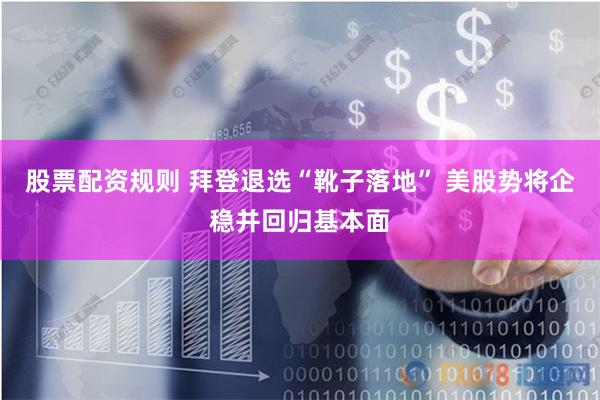 股票配资规则 拜登退选“靴子落地” 美股势将企稳并回归基本面