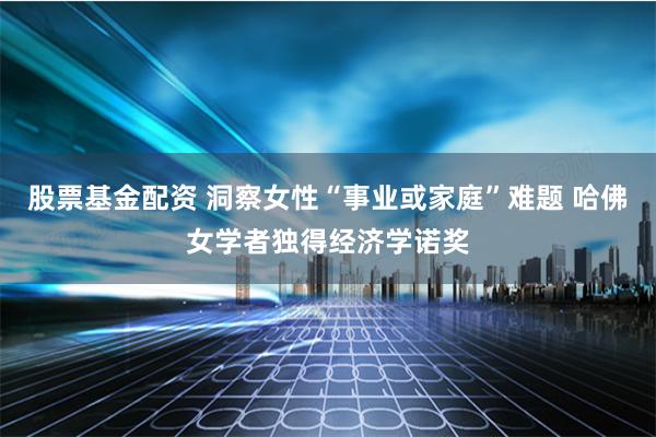 股票基金配资 洞察女性“事业或家庭”难题 哈佛女学者独得经济学诺奖