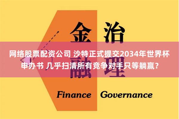 网络股票配资公司 沙特正式提交2034年世界杯申办书 几乎扫清所有竞争对手只等躺赢？