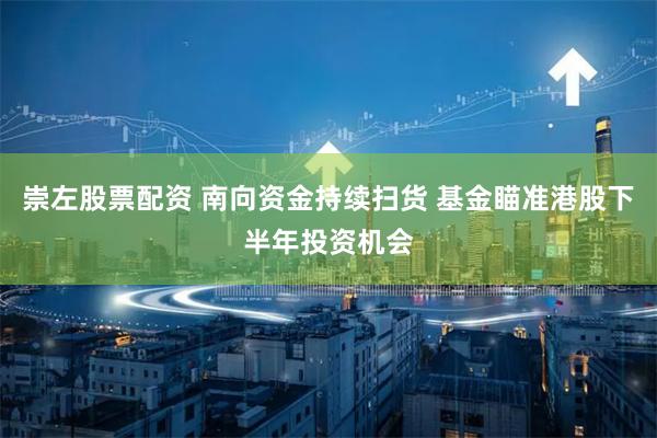 崇左股票配资 南向资金持续扫货 基金瞄准港股下半年投资机会