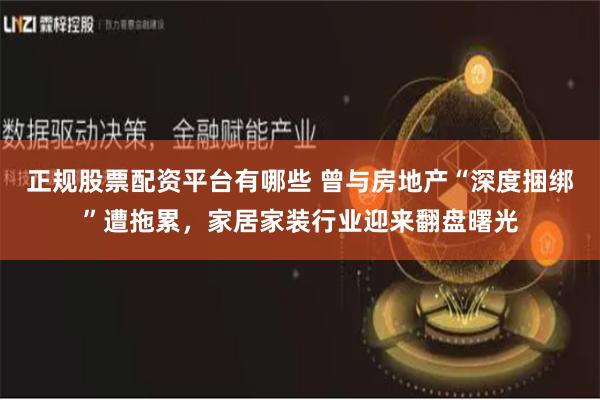 正规股票配资平台有哪些 曾与房地产“深度捆绑”遭拖累，家居家装行业迎来翻盘曙光