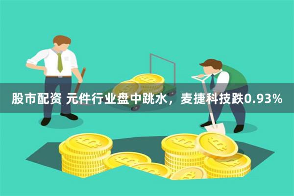 股市配资 元件行业盘中跳水，麦捷科技跌0.93%
