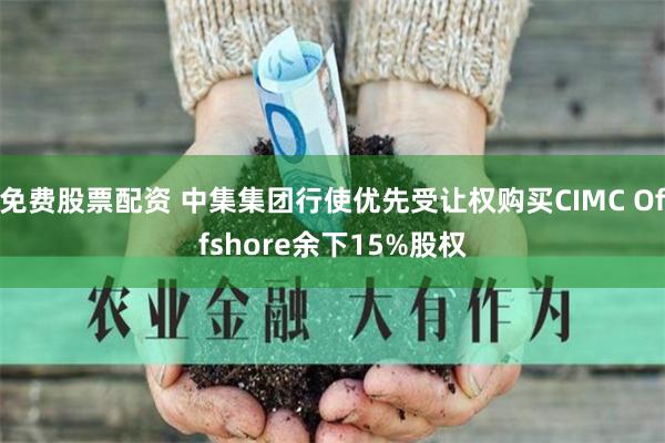 免费股票配资 中集集团行使优先受让权购买CIMC Offshore余下15%股权