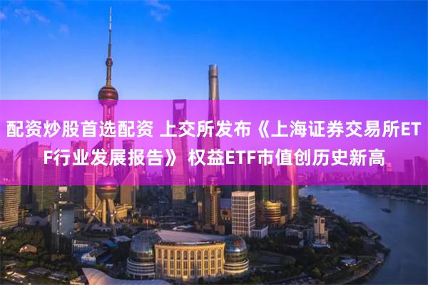 配资炒股首选配资 上交所发布《上海证券交易所ETF行业发展报告》 权益ETF市值创历史新高